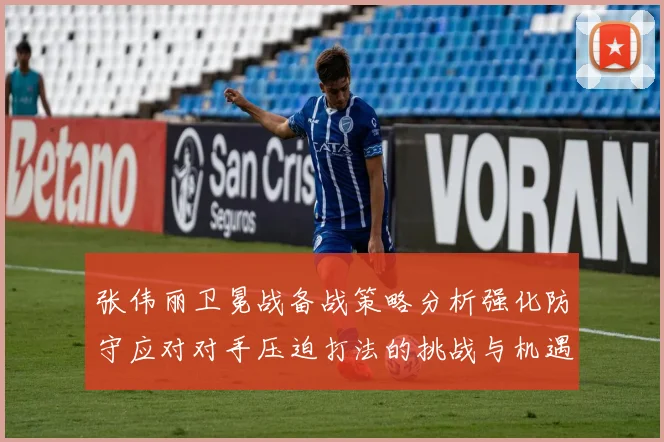 张伟丽卫冕战备战策略分析强化防守应对对手压迫打法的挑战与机遇