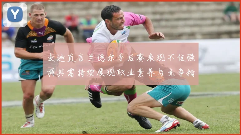 麦迪直言兰德尔季后赛表现不佳强调其需持续展现职业素养与竞争精神